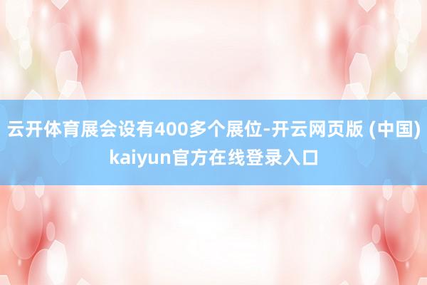 云开体育展会设有400多个展位-开云网页版 (中国)kaiyun官方在线登录入口