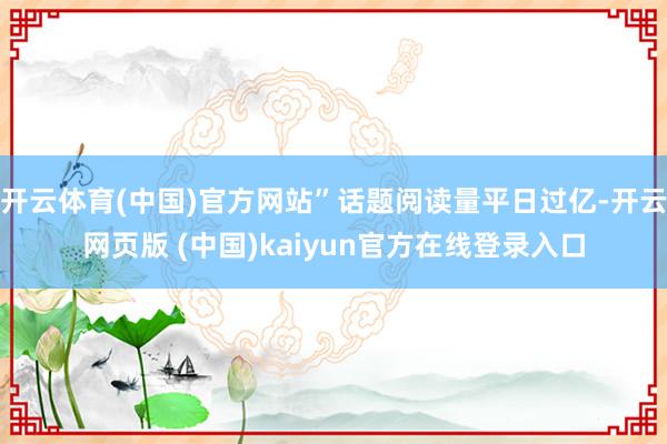 开云体育(中国)官方网站”话题阅读量平日过亿-开云网页版 (中国)kaiyun官方在线登录入口