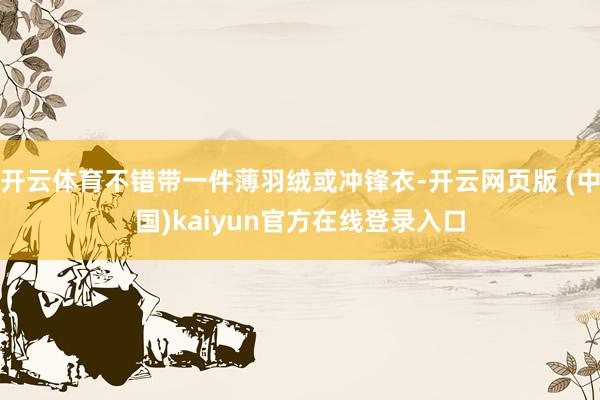 开云体育不错带一件薄羽绒或冲锋衣-开云网页版 (中国)kaiyun官方在线登录入口
