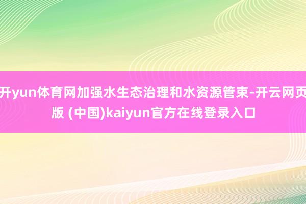 开yun体育网加强水生态治理和水资源管束-开云网页版 (中国)kaiyun官方在线登录入口