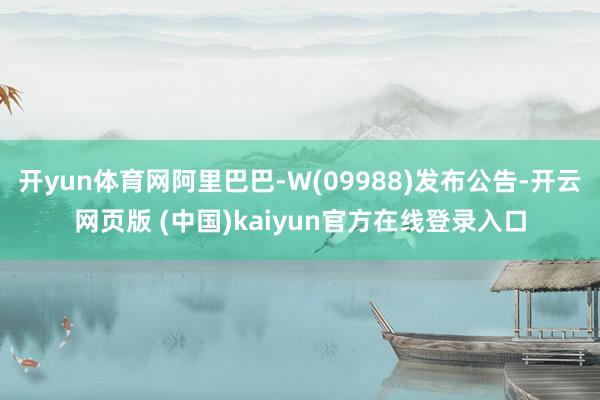 开yun体育网阿里巴巴-W(09988)发布公告-开云网页版 (中国)kaiyun官方在线登录入口