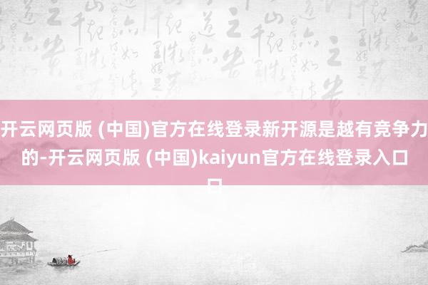开云网页版 (中国)官方在线登录新开源是越有竞争力的-开云网页版 (中国)kaiyun官方在线登录入口