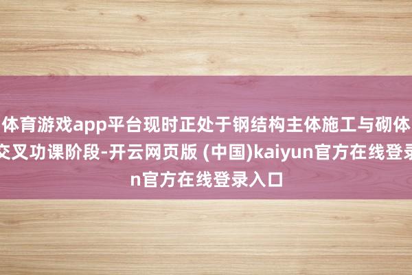 体育游戏app平台现时正处于钢结构主体施工与砌体施工交叉功课阶段-开云网页版 (中国)kaiyun官方在线登录入口