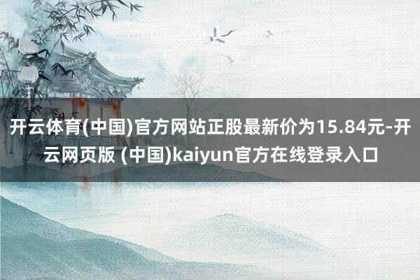 开云体育(中国)官方网站正股最新价为15.84元-开云网页版 (中国)kaiyun官方在线登录入口