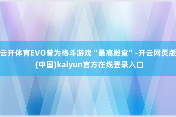 云开体育EVO曾为格斗游戏“最高殿堂”-开云网页版 (中国)kaiyun官方在线登录入口