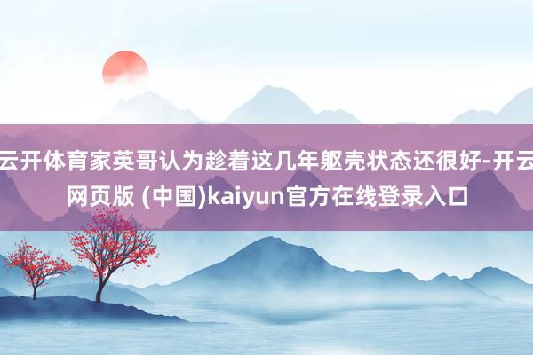 云开体育家英哥认为趁着这几年躯壳状态还很好-开云网页版 (中国)kaiyun官方在线登录入口