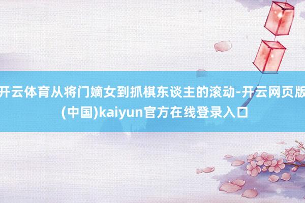 开云体育从将门嫡女到抓棋东谈主的滚动-开云网页版 (中国)kaiyun官方在线登录入口
