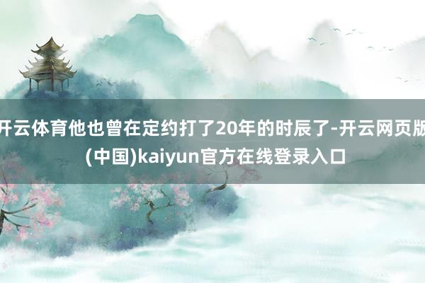 开云体育他也曾在定约打了20年的时辰了-开云网页版 (中国)kaiyun官方在线登录入口