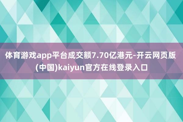 体育游戏app平台成交额7.70亿港元-开云网页版 (中国)kaiyun官方在线登录入口