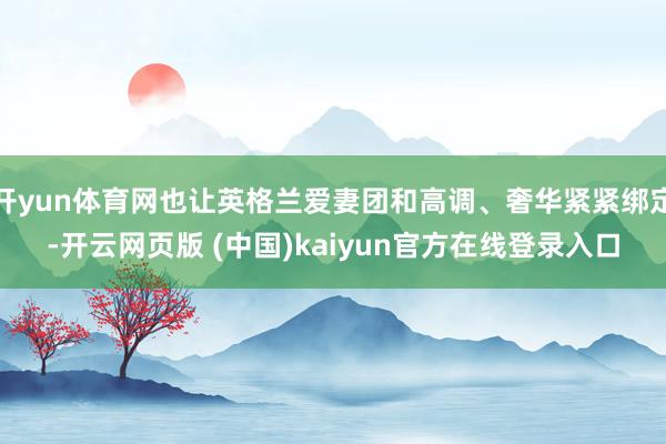 开yun体育网也让英格兰爱妻团和高调、奢华紧紧绑定-开云网页版 (中国)kaiyun官方在线登录入口