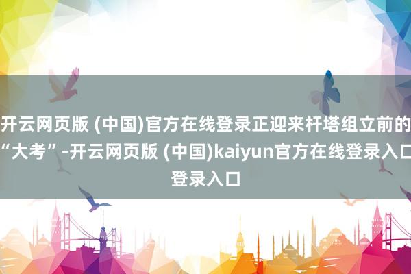 开云网页版 (中国)官方在线登录正迎来杆塔组立前的“大考”-开云网页版 (中国)kaiyun官方在线登录入口