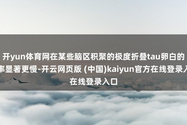 开yun体育网在某些脑区积聚的极度折叠tau卵白的速率显著更慢-开云网页版 (中国)kaiyun官方在线登录入口