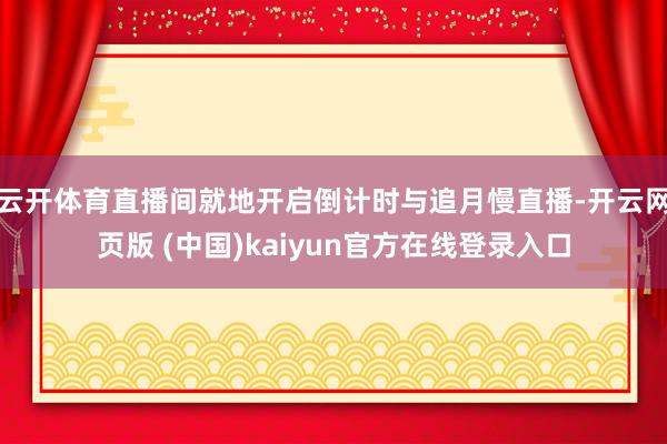 云开体育直播间就地开启倒计时与追月慢直播-开云网页版 (中国)kaiyun官方在线登录入口