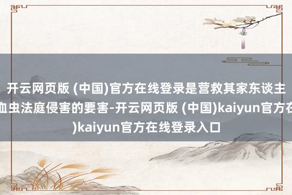 开云网页版 (中国)官方在线登录是营救其家东谈主免受阴毒吸血虫法庭侵害的要害-开云网页版 (中国)kaiyun官方在线登录入口