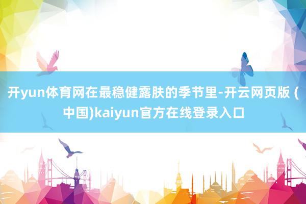 开yun体育网在最稳健露肤的季节里-开云网页版 (中国)kaiyun官方在线登录入口