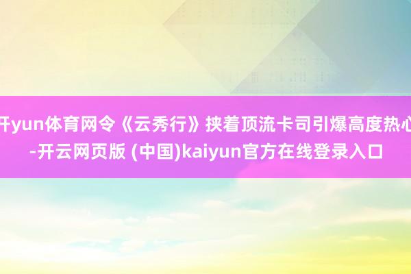 开yun体育网令《云秀行》挟着顶流卡司引爆高度热心-开云网页版 (中国)kaiyun官方在线登录入口