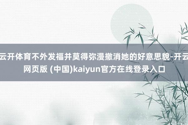 云开体育不外发福并莫得弥漫撤消她的好意思貌-开云网页版 (中国)kaiyun官方在线登录入口