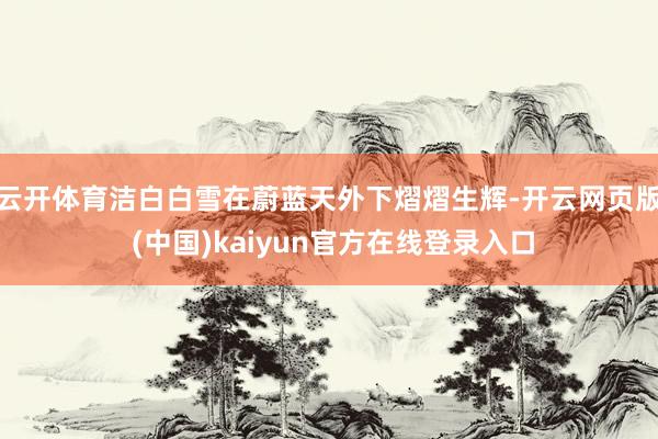 云开体育洁白白雪在蔚蓝天外下熠熠生辉-开云网页版 (中国)kaiyun官方在线登录入口