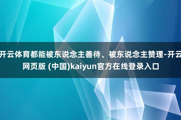 开云体育都能被东说念主善待、被东说念主赞理-开云网页版 (中国)kaiyun官方在线登录入口