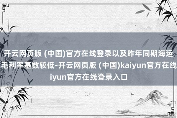 开云网页版 (中国)官方在线登录以及昨年同期海运脚高企致毛利率基数较低-开云网页版 (中国)kaiyun官方在线登录入口