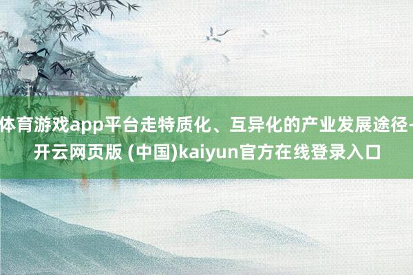 体育游戏app平台走特质化、互异化的产业发展途径-开云网页版 (中国)kaiyun官方在线登录入口