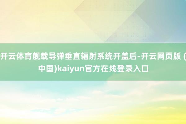 开云体育舰载导弹垂直辐射系统开盖后-开云网页版 (中国)kaiyun官方在线登录入口