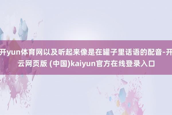 开yun体育网以及听起来像是在罐子里话语的配音-开云网页版 (中国)kaiyun官方在线登录入口