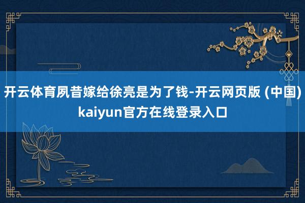 开云体育夙昔嫁给徐亮是为了钱-开云网页版 (中国)kaiyun官方在线登录入口