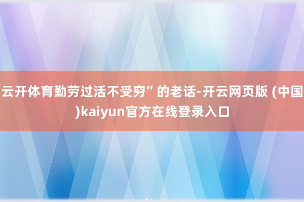 云开体育勤劳过活不受穷”的老话-开云网页版 (中国)kaiyun官方在线登录入口