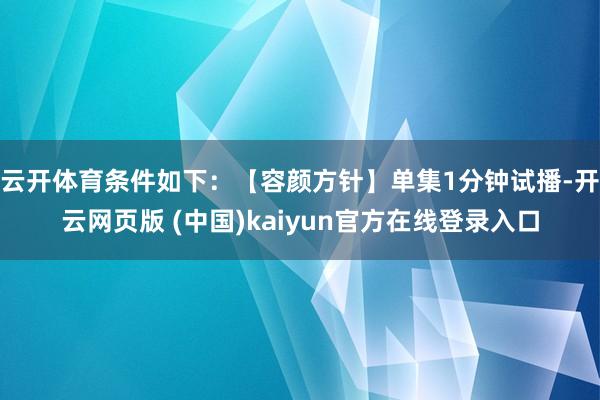 云开体育条件如下：【容颜方针】单集1分钟试播-开云网页版 (中国)kaiyun官方在线登录入口