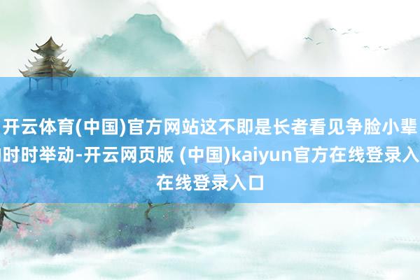 开云体育(中国)官方网站这不即是长者看见争脸小辈的时时举动-开云网页版 (中国)kaiyun官方在线登录入口