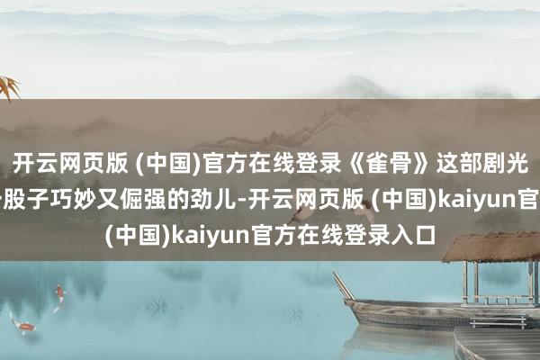 开云网页版 (中国)官方在线登录《雀骨》这部剧光听名字就带着一股子巧妙又倔强的劲儿-开云网页版 (中国)kaiyun官方在线登录入口