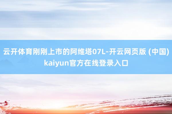 云开体育刚刚上市的阿维塔07L-开云网页版 (中国)kaiyun官方在线登录入口