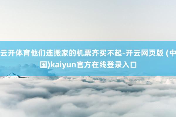 云开体育他们连搬家的机票齐买不起-开云网页版 (中国)kaiyun官方在线登录入口