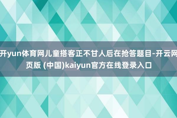 开yun体育网儿童搭客正不甘人后在抢答题目-开云网页版 (中国)kaiyun官方在线登录入口