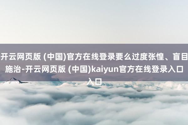 开云网页版 (中国)官方在线登录要么过度张惶、盲目施治-开云网页版 (中国)kaiyun官方在线登录入口