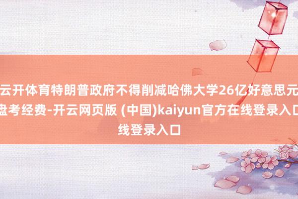 云开体育特朗普政府不得削减哈佛大学26亿好意思元盘考经费-开云网页版 (中国)kaiyun官方在线登录入口