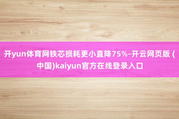 开yun体育网铁芯损耗更小直降75%-开云网页版 (中国)kaiyun官方在线登录入口