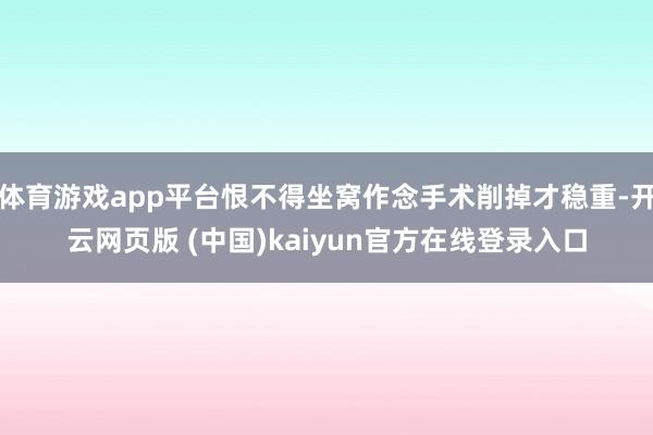 体育游戏app平台恨不得坐窝作念手术削掉才稳重-开云网页版 (中国)kaiyun官方在线登录入口