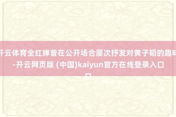 开云体育全红婵曾在公开场合屡次抒发对黄子韬的趣味-开云网页版 (中国)kaiyun官方在线登录入口