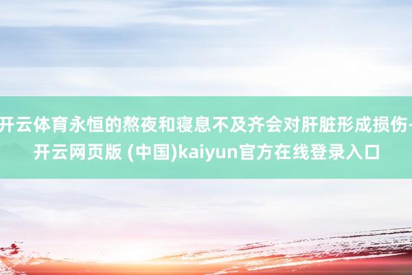 开云体育永恒的熬夜和寝息不及齐会对肝脏形成损伤-开云网页版 (中国)kaiyun官方在线登录入口