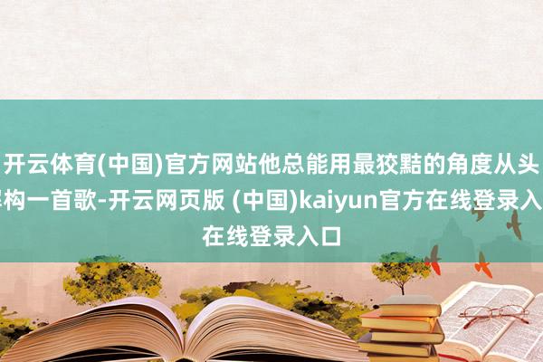 开云体育(中国)官方网站他总能用最狡黠的角度从头解构一首歌-开云网页版 (中国)kaiyun官方在线登录入口