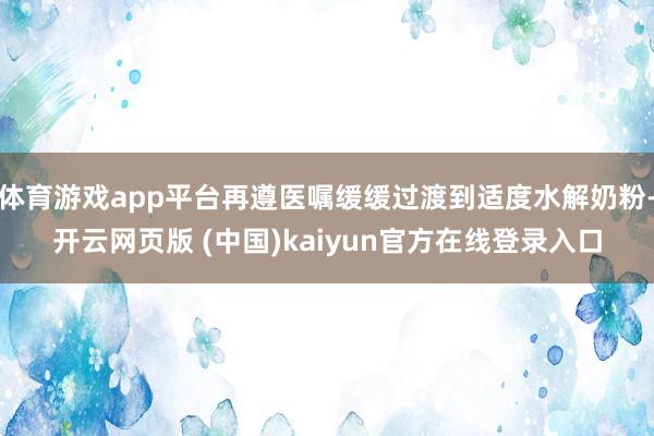 体育游戏app平台再遵医嘱缓缓过渡到适度水解奶粉-开云网页版 (中国)kaiyun官方在线登录入口