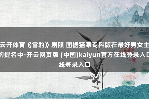 云开体育《雪豹》剧照 图据猫眼专科版在最好男女主的提名中-开云网页版 (中国)kaiyun官方在线登录入口