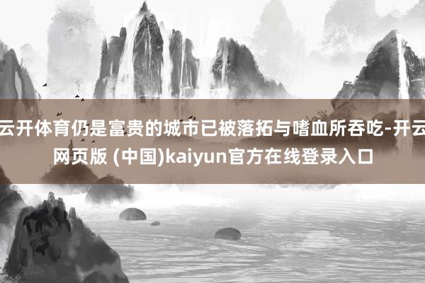 云开体育仍是富贵的城市已被落拓与嗜血所吞吃-开云网页版 (中国)kaiyun官方在线登录入口