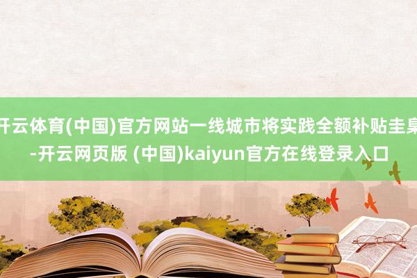 开云体育(中国)官方网站一线城市将实践全额补贴圭臬-开云网页版 (中国)kaiyun官方在线登录入口