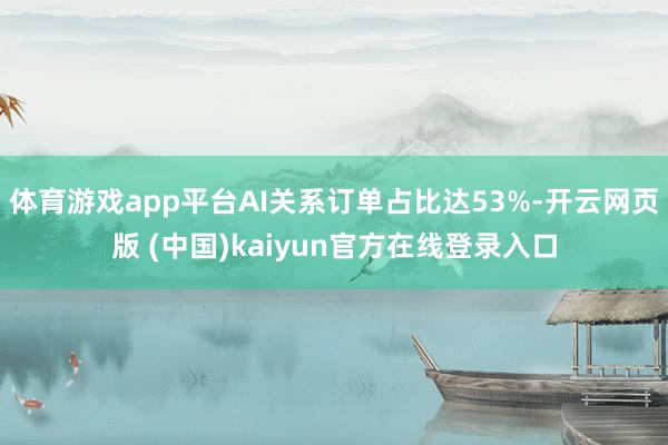 体育游戏app平台AI关系订单占比达53%-开云网页版 (中国)kaiyun官方在线登录入口