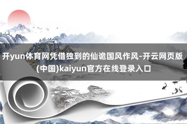 开yun体育网凭借独到的仙诡国风作风-开云网页版 (中国)kaiyun官方在线登录入口