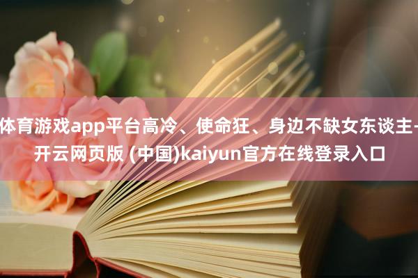体育游戏app平台高冷、使命狂、身边不缺女东谈主-开云网页版 (中国)kaiyun官方在线登录入口