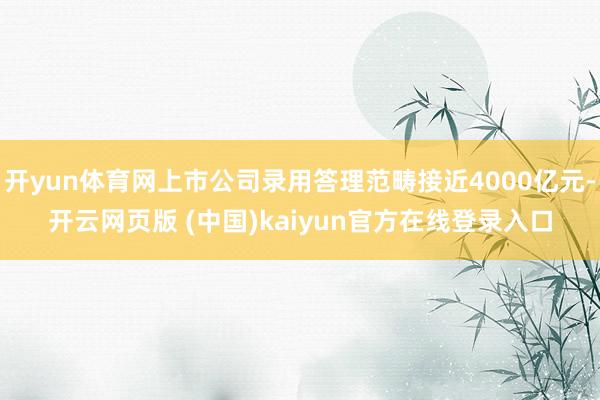 开yun体育网上市公司录用答理范畴接近4000亿元-开云网页版 (中国)kaiyun官方在线登录入口